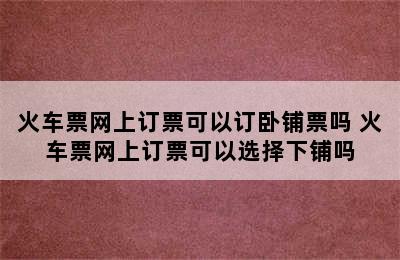 火车票网上订票可以订卧铺票吗 火车票网上订票可以选择下铺吗